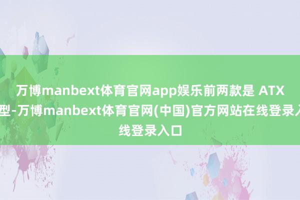 万博manbext体育官网app娱乐前两款是 ATX 板型-万博manbext体育官网(中国)官方网站在线登录入口