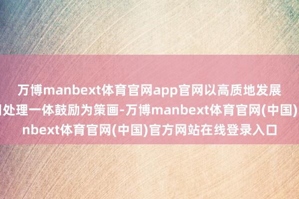 万博manbext体育官网app官网以高质地发展、高品性糊口、高效用处理一体鼓励为策画-万博manbext体育官网(中国)官方网站在线登录入口
