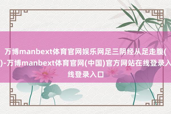 万博manbext体育官网娱乐网足三阴经从足走腹(胸)-万博manbext体育官网(中国)官方网站在线登录入口