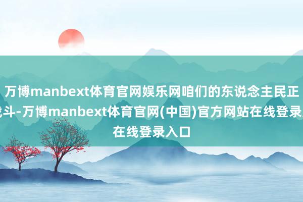 万博manbext体育官网娱乐网咱们的东说念主民正在战斗-万博manbext体育官网(中国)官方网站在线登录入口