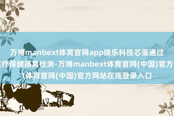 万博manbext体育官网app娱乐科技芯蛋通过广东省质地监督医疗保健器具检测-万博manbext体育官网(中国)官方网站在线登录入口