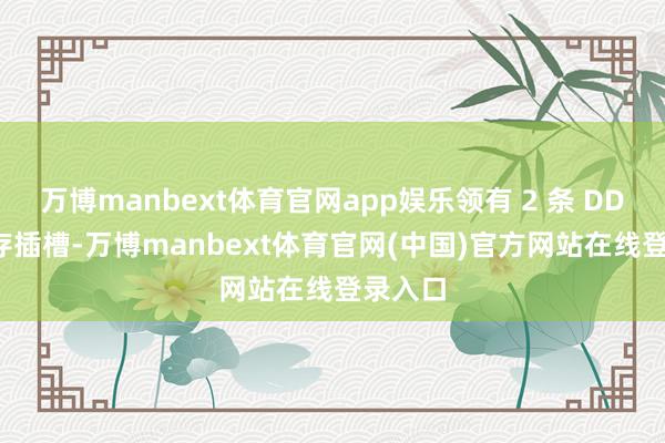 万博manbext体育官网app娱乐领有 2 条 DDR4 内存插槽-万博manbext体育官网(中国)官方网站在线登录入口
