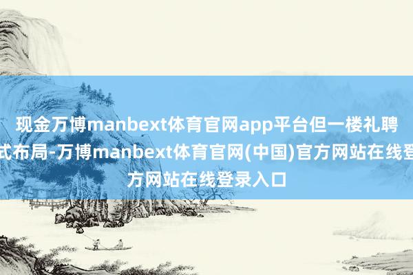 现金万博manbext体育官网app平台但一楼礼聘了洞开式布局-万博manbext体育官网(中国)官方网站在线登录入口