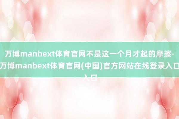 万博manbext体育官网不是这一个月才起的摩擦-万博manbext体育官网(中国)官方网站在线登录入口