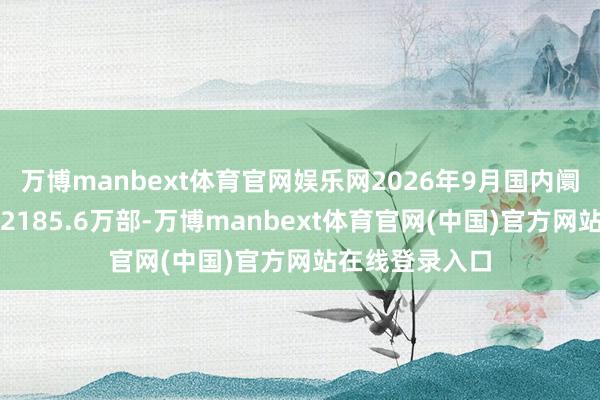 万博manbext体育官网娱乐网2026年9月国内阛阓手机出货量2185.6万部-万博manbext体育官网(中国)官方网站在线登录入口