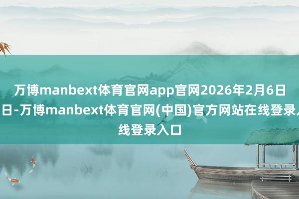 万博manbext体育官网app官网2026年2月6日-22日-万博manbext体育官网(中国)官方网站在线登录入口