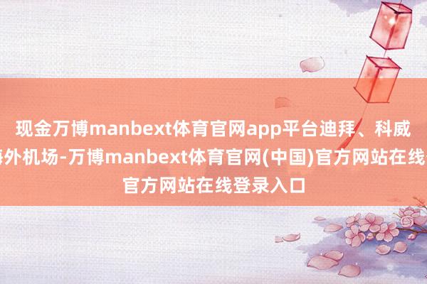 现金万博manbext体育官网app平台迪拜、科威特城的海外机场-万博manbext体育官网(中国)官方网站在线登录入口