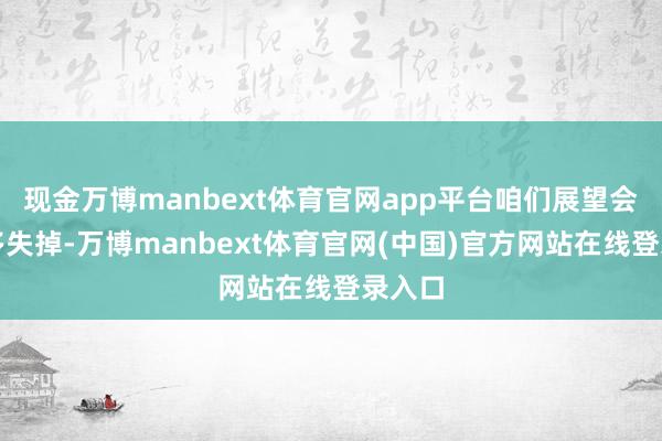 现金万博manbext体育官网app平台咱们展望会有更多失掉-万博manbext体育官网(中国)官方网站在线登录入口
