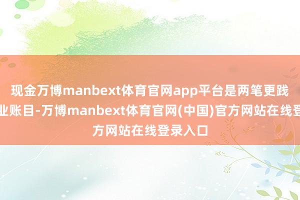 现金万博manbext体育官网app平台是两笔更践诺的营业账目-万博manbext体育官网(中国)官方网站在线登录入口
