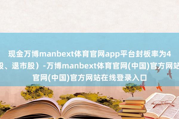 现金万博manbext体育官网app平台封板率为48%（不含ST股、退市股）-万博manbext体育官网(中国)官方网站在线登录入口