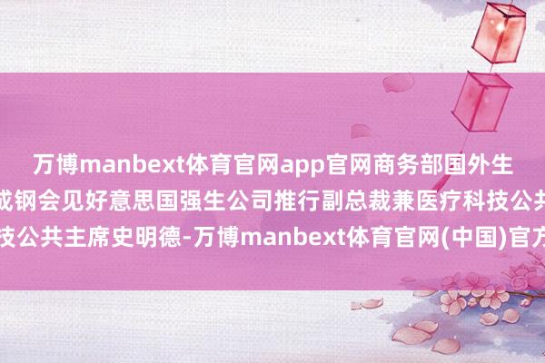 万博manbext体育官网app官网商务部国外生意说念判代表兼副部长李成钢会见好意思国强生公司推行副总裁兼医疗科技公共主席史明德-万博manbext体育官网(中国)官方网站在线登录入口